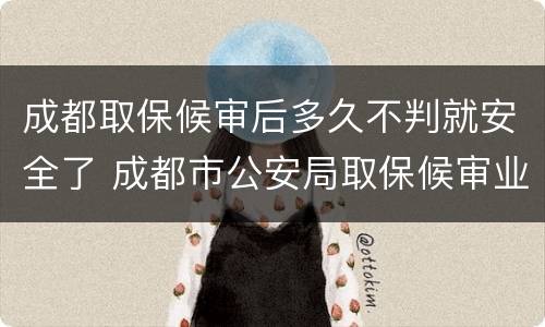 成都取保候审后多久不判就安全了 成都市公安局取保候审业务大厅
