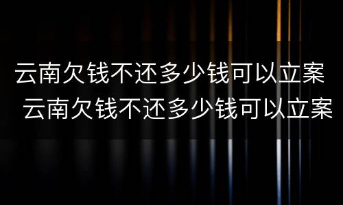 云南欠钱不还多少钱可以立案 云南欠钱不还多少钱可以立案起诉