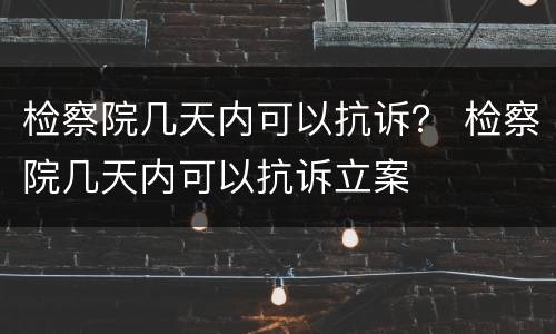 检察院几天内可以抗诉？ 检察院几天内可以抗诉立案