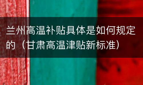兰州高温补贴具体是如何规定的（甘肃高温津贴新标准）