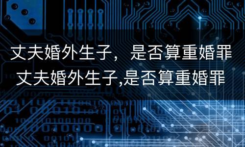 丈夫婚外生子，是否算重婚罪 丈夫婚外生子,是否算重婚罪呢
