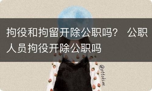 拘役和拘留开除公职吗？ 公职人员拘役开除公职吗