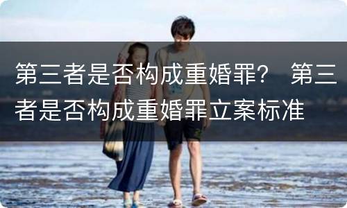 第三者是否构成重婚罪？ 第三者是否构成重婚罪立案标准