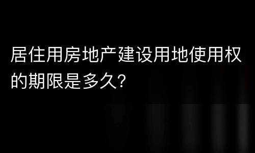 居住用房地产建设用地使用权的期限是多久？