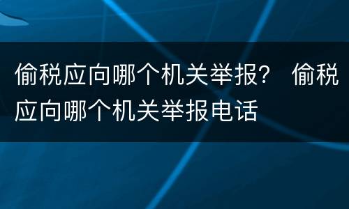 偷税应向哪个机关举报？ 偷税应向哪个机关举报电话
