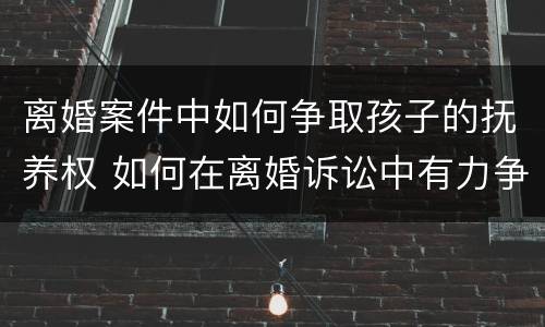 离婚案件中如何争取孩子的抚养权 如何在离婚诉讼中有力争取孩子的抚养权