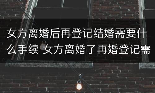 女方离婚后再登记结婚需要什么手续 女方离婚了再婚登记需要什么证件