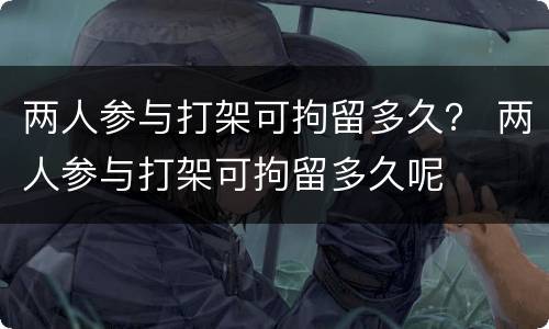 两人参与打架可拘留多久？ 两人参与打架可拘留多久呢