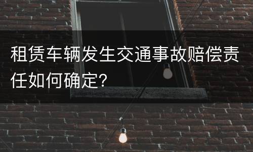 租赁车辆发生交通事故赔偿责任如何确定？