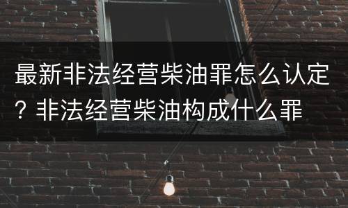 最新非法经营柴油罪怎么认定? 非法经营柴油构成什么罪