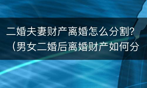 二婚夫妻财产离婚怎么分割？（男女二婚后离婚财产如何分割）