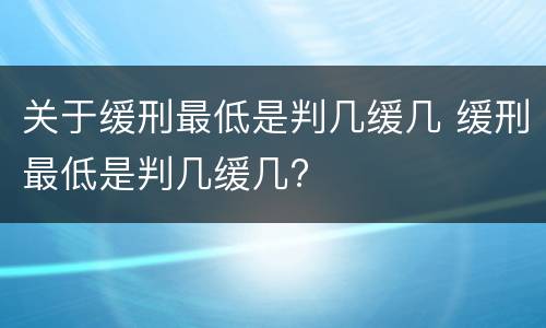 关于缓刑最低是判几缓几 缓刑最低是判几缓几?