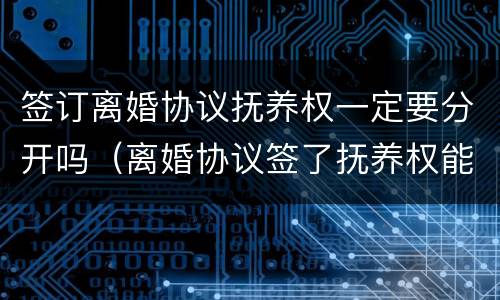 签订离婚协议抚养权一定要分开吗（离婚协议签了抚养权能争吗）