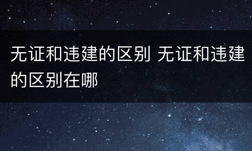 无证和违建的区别 无证和违建的区别在哪