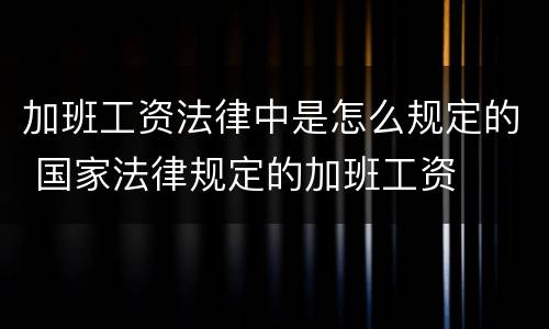 加班工资法律中是怎么规定的 国家法律规定的加班工资