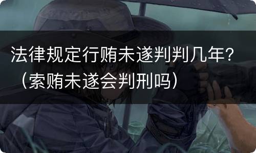 法律规定行贿未遂判判几年？（索贿未遂会判刑吗）