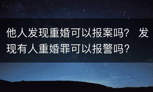 他人发现重婚可以报案吗？ 发现有人重婚罪可以报警吗?