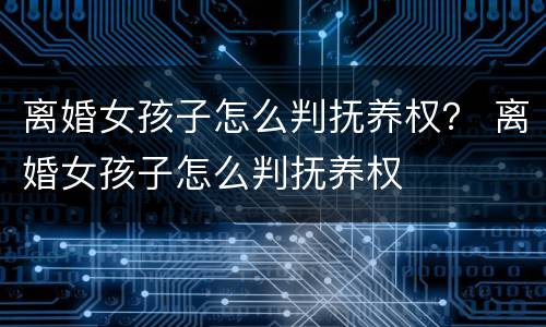 离婚女孩子怎么判抚养权？ 离婚女孩子怎么判抚养权
