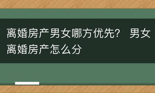 离婚房产男女哪方优先？ 男女离婚房产怎么分