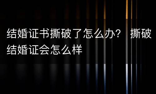 结婚证书撕破了怎么办？ 撕破结婚证会怎么样