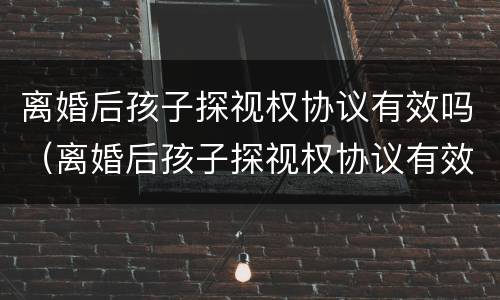 离婚后孩子探视权协议有效吗（离婚后孩子探视权协议有效吗）
