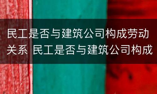 民工是否与建筑公司构成劳动关系 民工是否与建筑公司构成劳动关系纠纷
