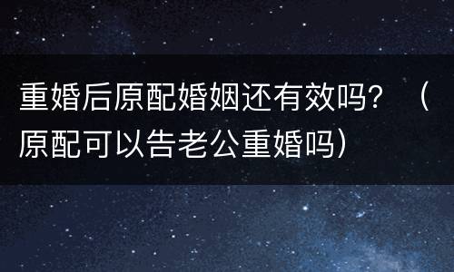 重婚后原配婚姻还有效吗？（原配可以告老公重婚吗）