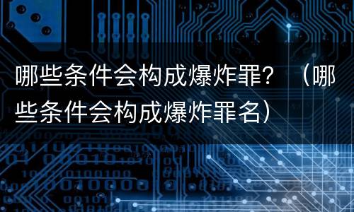 哪些条件会构成爆炸罪？（哪些条件会构成爆炸罪名）