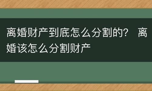离婚财产到底怎么分割的？ 离婚该怎么分割财产