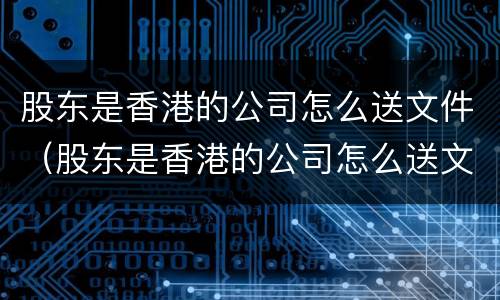 股东是香港的公司怎么送文件（股东是香港的公司怎么送文件给公司）
