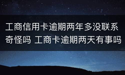 工商信用卡逾期两年多没联系奇怪吗 工商卡逾期两天有事吗