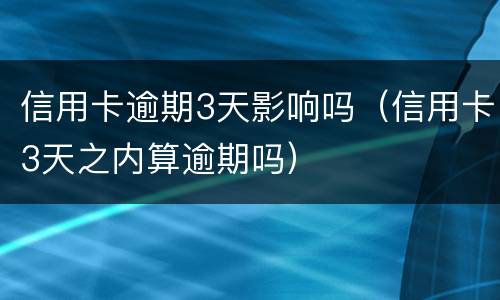 信用卡逾期3天影响吗（信用卡3天之内算逾期吗）
