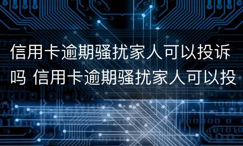 信用卡逾期骚扰家人可以投诉吗 信用卡逾期骚扰家人可以投诉吗
