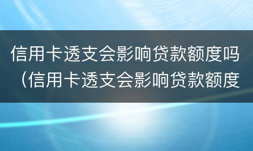 信用卡透支会影响贷款额度吗（信用卡透支会影响贷款额度吗）