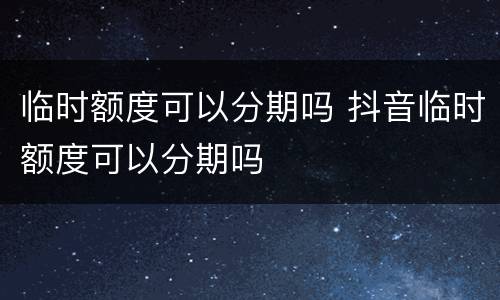 临时额度可以分期吗 抖音临时额度可以分期吗