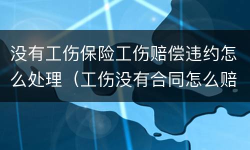 没有工伤保险工伤赔偿违约怎么处理（工伤没有合同怎么赔偿）