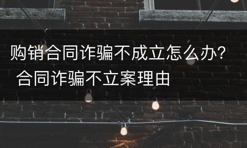 购销合同诈骗不成立怎么办？ 合同诈骗不立案理由