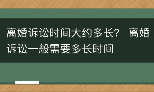 离婚诉讼时间大约多长？ 离婚诉讼一般需要多长时间