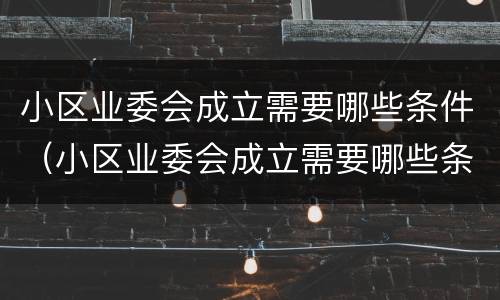 小区业委会成立需要哪些条件（小区业委会成立需要哪些条件和手续）