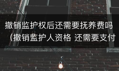 撤销监护权后还需要抚养费吗（撤销监护人资格 还需要支付抚养费么）