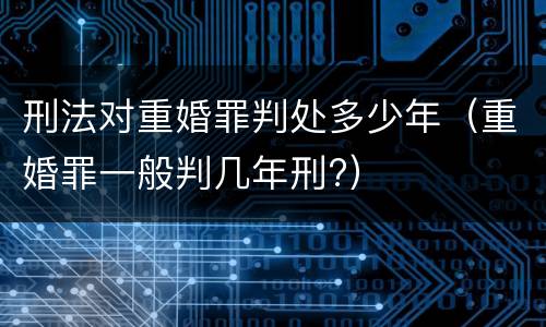 刑法对重婚罪判处多少年（重婚罪一般判几年刑?）