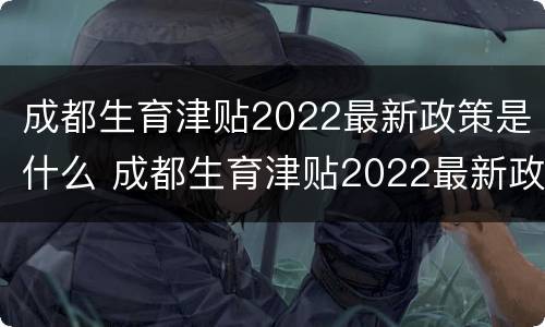 成都生育津贴2022最新政策是什么 成都生育津贴2022最新政策是什么时候发