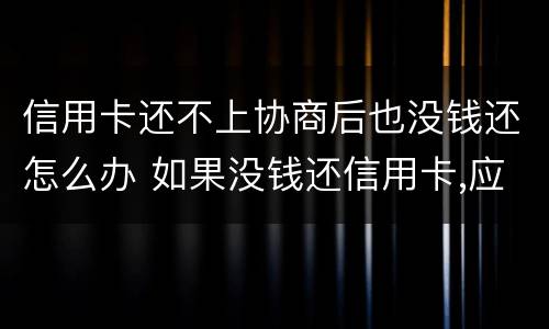 信用卡还不上协商后也没钱还怎么办 如果没钱还信用卡,应如何协商