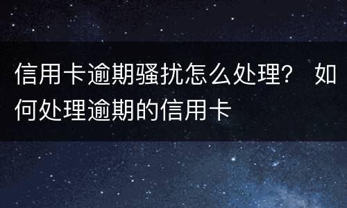 信用卡逾期骚扰怎么处理？ 如何处理逾期的信用卡