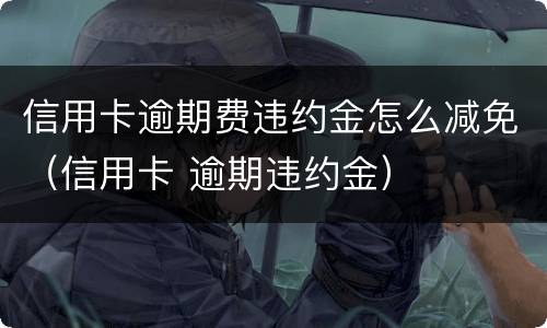 信用卡逾期费违约金怎么减免（信用卡 逾期违约金）