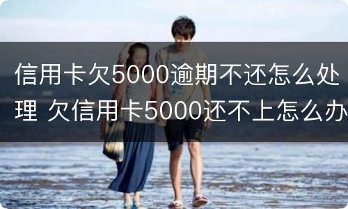 信用卡欠5000逾期不还怎么处理 欠信用卡5000还不上怎么办