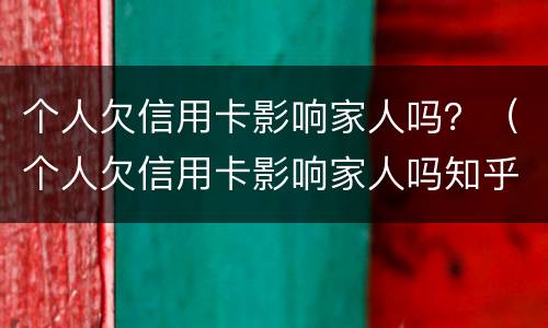 个人欠信用卡影响家人吗？（个人欠信用卡影响家人吗知乎）
