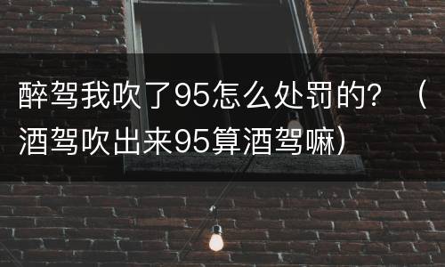 醉驾我吹了95怎么处罚的？（酒驾吹出来95算酒驾嘛）