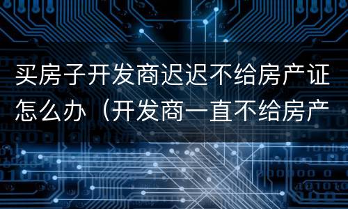 买房子开发商迟迟不给房产证怎么办（开发商一直不给房产证）