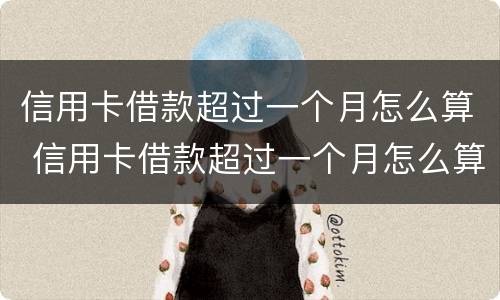 信用卡借款超过一个月怎么算 信用卡借款超过一个月怎么算利息